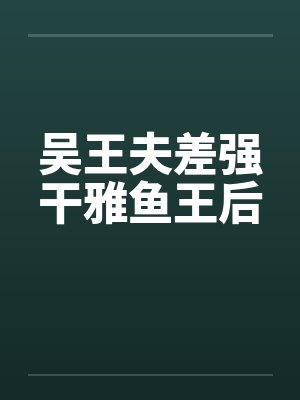 吴王夫差强干雅鱼王后by佚名笔趣阁无弹窗