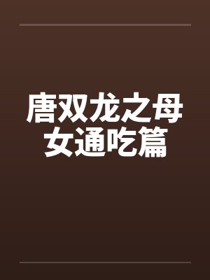 唐双龙之母女通吃篇笔趣阁无弹窗