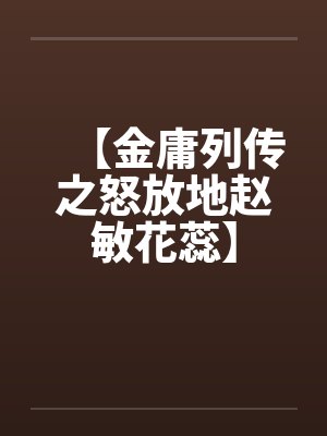 【金庸列传之怒放地赵敏花蕊】笔趣阁无弹窗