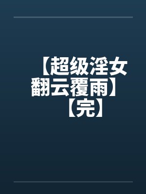 【超级淫女翻云覆雨】【完】by佚名笔趣阁无弹窗