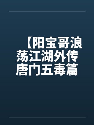 【阳宝哥浪荡江湖外传唐门五毒篇】【完】