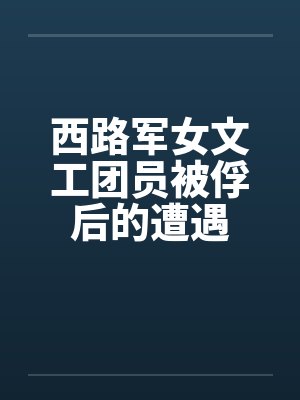 西路军女文工团员被俘后的遭遇by佚名笔趣阁无弹窗