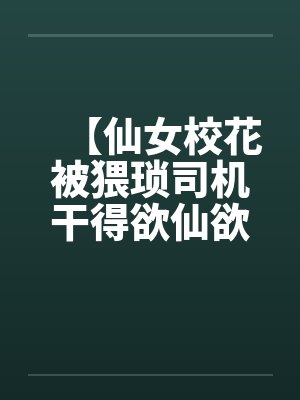 【仙女校花被猥琐司机干得欲仙欲死】【完】by佚名笔趣阁无弹窗