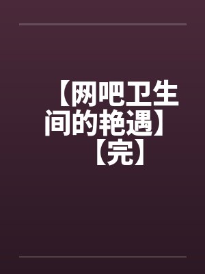 【网吧卫生间的艳遇】【完】by佚名笔趣阁无弹窗