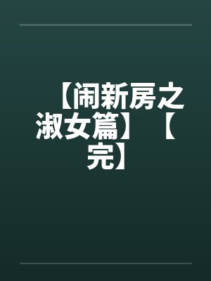 【闹新房之淑女篇】【完】笔趣阁无弹窗