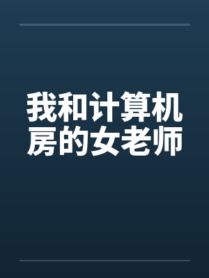 我和计算机房的女老师笔趣阁无弹窗