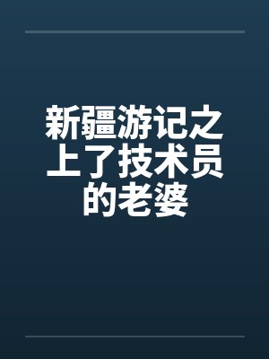 新疆游记之上了技术员的老婆by佚名
