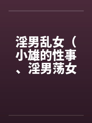淫男乱女（小雄的性事、淫男荡女）41-49笔趣阁无弹窗