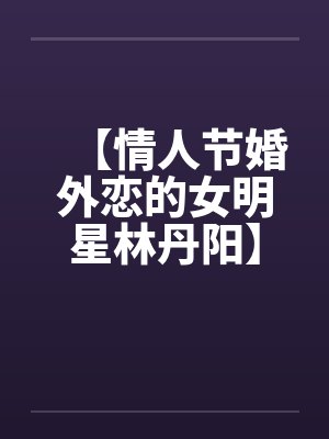 【情人节婚外恋的女明星林丹阳】【完】by佚名