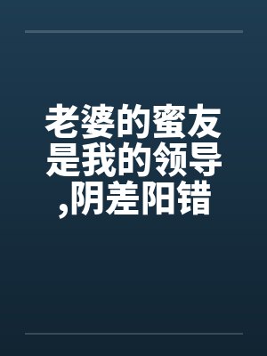 老婆的蜜友是我的领导,阴差阳错却上了她by佚名