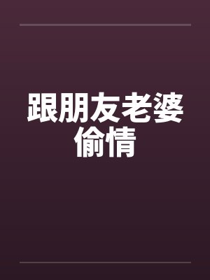 跟朋友老婆偷情by佚名笔趣阁无弹窗