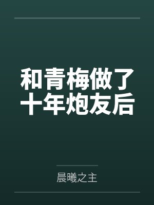 和青梅做了十年炮友后笔趣阁无弹窗