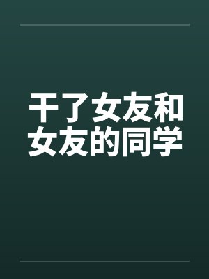 干了女友和女友的同学by佚名