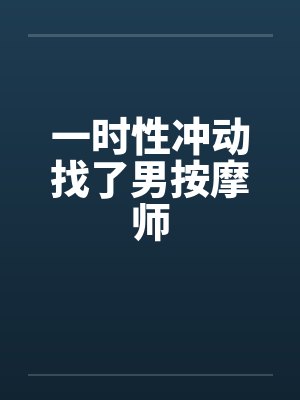 一时性冲动找了男按摩师笔趣阁无弹窗