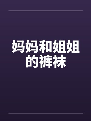妈妈和姐姐的裤袜by佚名笔趣阁无弹窗