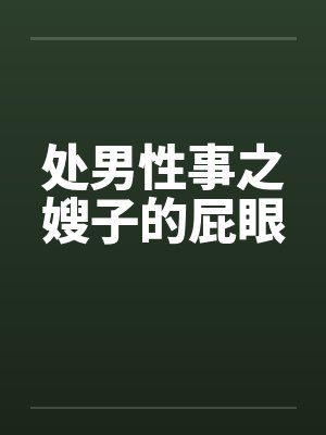 处男性事之嫂子的屁眼by佚名笔趣阁无弹窗