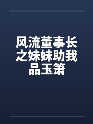 风流董事长之妹妹助我品玉箫笔趣阁无弹窗