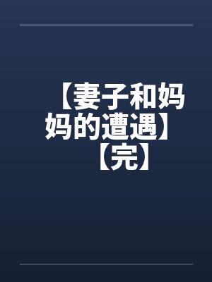 【妻子和妈妈的遭遇】【完】