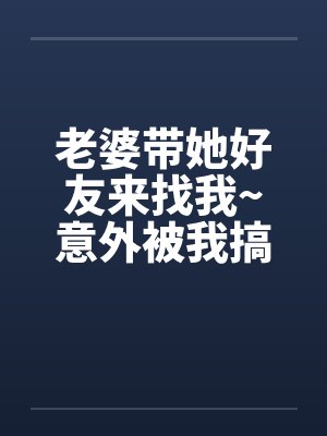 老婆带她好友来找我~意外被我搞上了by佚名
