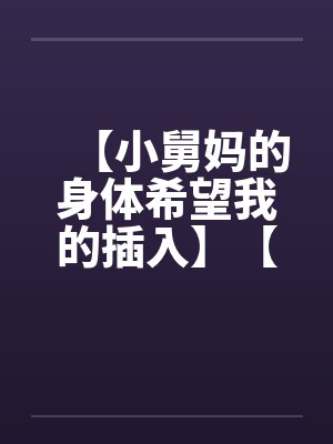 【小舅妈的身体希望我的插入】【完】by佚名笔趣阁无弹窗