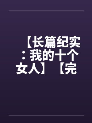 【长篇纪实：我的十个女人】【完】by佚名