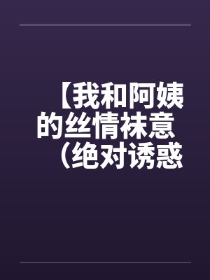 【我和阿姨的丝情袜意（绝对诱惑）】【完结】by佚名笔趣阁无弹窗