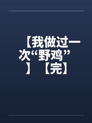 【我做过一次“野鸡” 】【完】笔趣阁无弹窗
