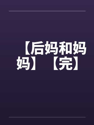 【后妈和妈妈】【完】by佚名笔趣阁无弹窗