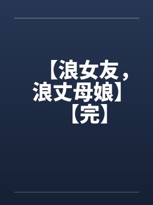 【浪女友，浪丈母娘】【完】