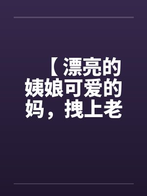 【 漂亮的姨娘可爱的妈，拽上老婆我肏仨】笔趣阁无弹窗