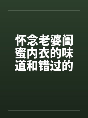 怀念老婆闺蜜内衣的味道和错过的爽炮by佚名笔趣阁无弹窗