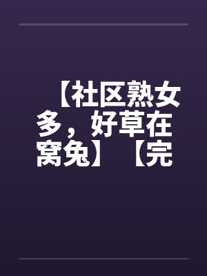 【社区熟女多，好草在窝兔】【完】by佚名笔趣阁无弹窗