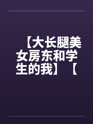 【大长腿美女房东和学生的我】【完】by佚名笔趣阁无弹窗