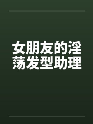 女朋友的淫荡发型助理