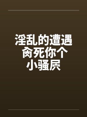 淫乱的遭遇 肏死你个小骚屄