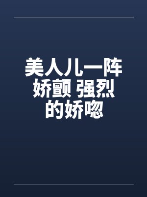 美人儿一阵娇颤 强烈的娇唿笔趣阁无弹窗