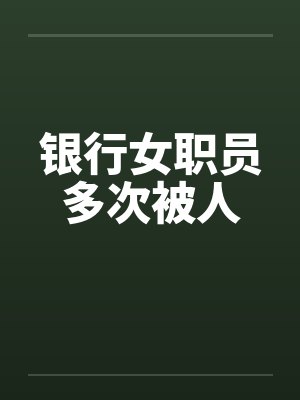 银行女职员多次被人笔趣阁无弹窗