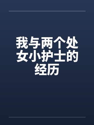 我与两个处女小护士的经历by佚名笔趣阁无弹窗