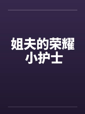 姐夫的荣耀 小护士by佚名笔趣阁无弹窗
