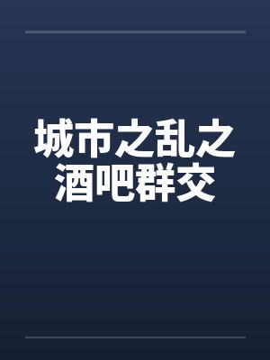 城市之乱之酒吧群交笔趣阁无弹窗
