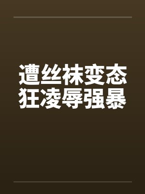 遭丝袜变态狂凌辱强暴笔趣阁无弹窗