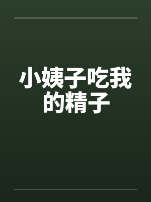 小姨子吃我的精子by佚名笔趣阁无弹窗