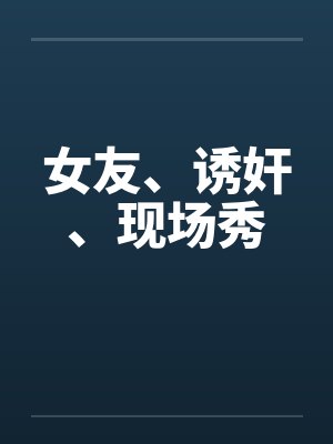 女友、诱奸、现场秀by佚名