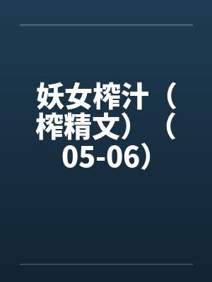 妖女榨汁(榨精文)(05-06)