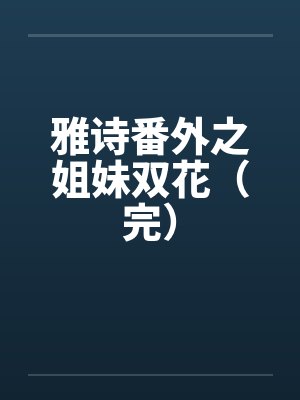 雅诗番外之姐妹双花(完)笔趣阁无弹窗