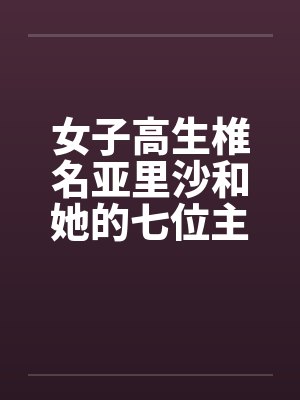 女子高生椎名亚里沙和她的七位主人(一号主人)by佚名笔趣阁无弹窗