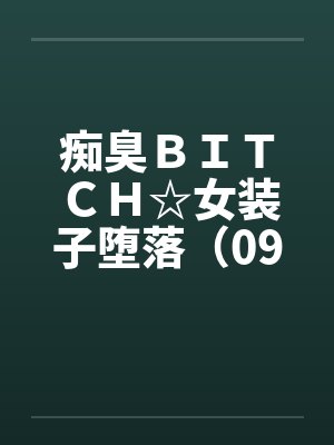 痴臭ＢＩＴＣＨ☆女装子堕落（09）（完）笔趣阁无弹窗