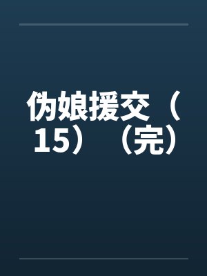 伪娘援交（15）（完）笔趣阁无弹窗