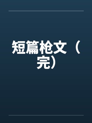 短篇枪文（完）笔趣阁无弹窗