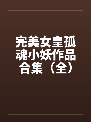 完美女皇孤魂小妖作品合集(全)笔趣阁无弹窗